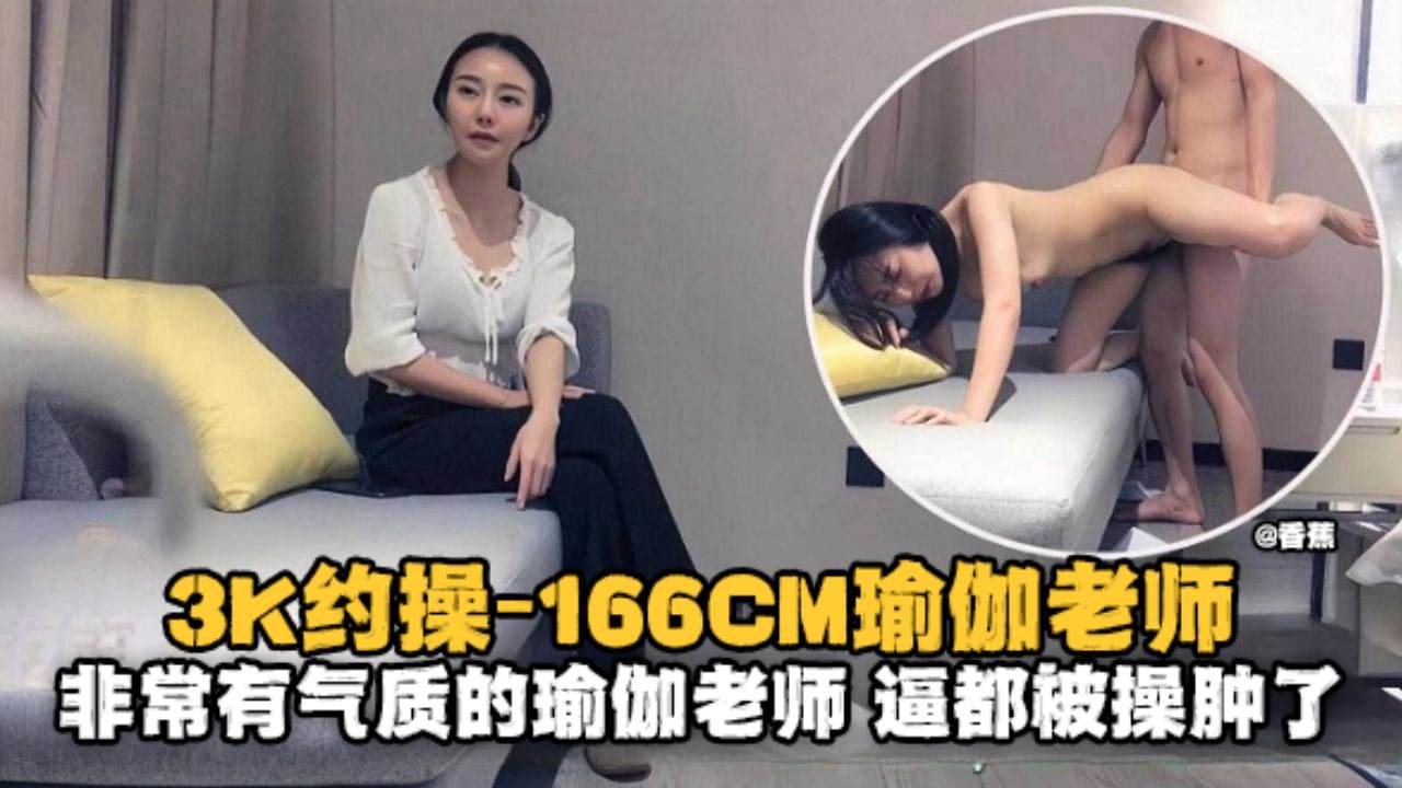 [精选探花] 3K约操166极品瑜伽老师，气质逼人却被大哥狂干到肿